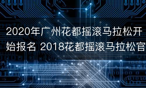 2020年广州花都摇滚马拉松开始报名 2018花都摇滚马拉松官网