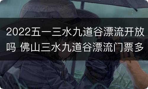 2022五一三水九道谷漂流开放吗 佛山三水九道谷漂流门票多少钱