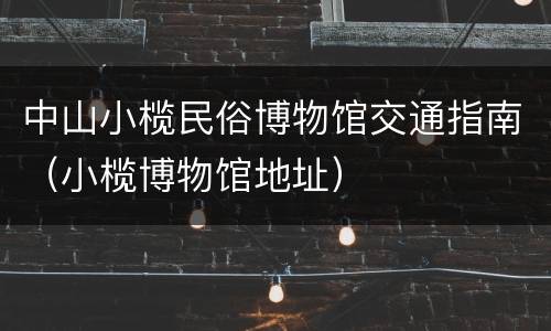 中山小榄民俗博物馆交通指南（小榄博物馆地址）