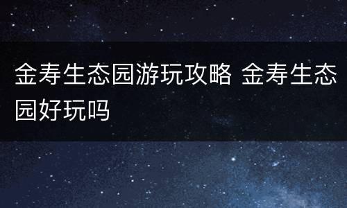 金寿生态园游玩攻略 金寿生态园好玩吗
