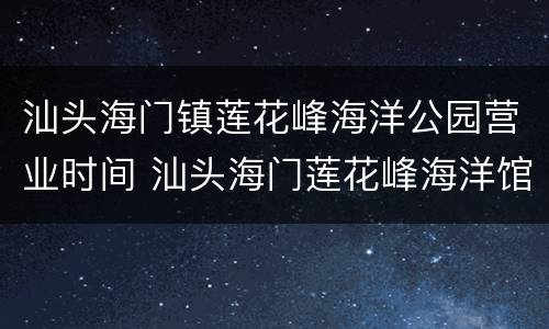 汕头海门镇莲花峰海洋公园营业时间 汕头海门莲花峰海洋馆好玩吗