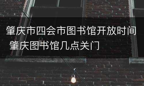 肇庆市四会市图书馆开放时间 肇庆图书馆几点关门