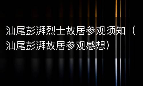 汕尾彭湃烈士故居参观须知（汕尾彭湃故居参观感想）