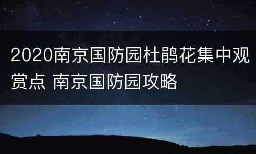 2020南京国防园杜鹃花集中观赏点 南京国防园攻略