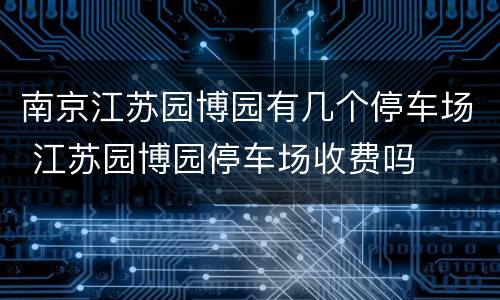 南京江苏园博园有几个停车场 江苏园博园停车场收费吗