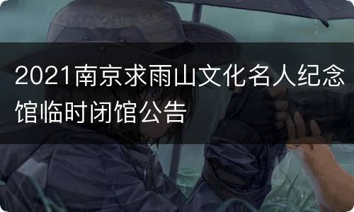 2021南京求雨山文化名人纪念馆临时闭馆公告