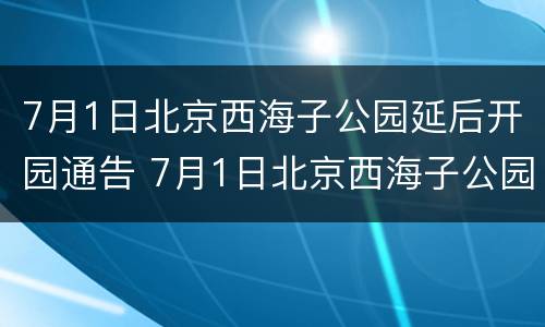 7月1日北京西海子公园延后开园通告 7月1日北京西海子公园延后开园通告