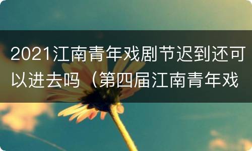 2021江南青年戏剧节迟到还可以进去吗（第四届江南青年戏剧节）