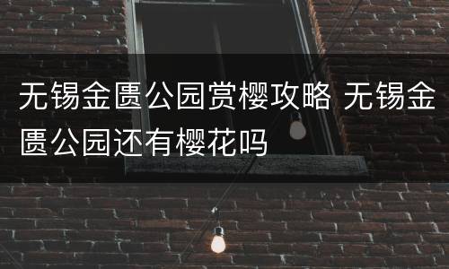 无锡金匮公园赏樱攻略 无锡金匮公园还有樱花吗