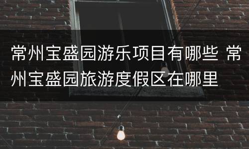 常州宝盛园游乐项目有哪些 常州宝盛园旅游度假区在哪里