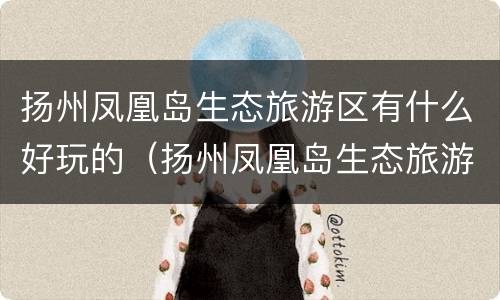 扬州凤凰岛生态旅游区有什么好玩的（扬州凤凰岛生态旅游区有什么好玩的地方）