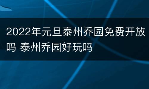 2022年元旦泰州乔园免费开放吗 泰州乔园好玩吗