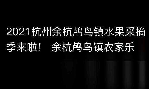 2021杭州余杭鸬鸟镇水果采摘季来啦！ 余杭鸬鸟镇农家乐