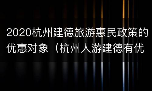 2020杭州建德旅游惠民政策的优惠对象（杭州人游建德有优惠吗）