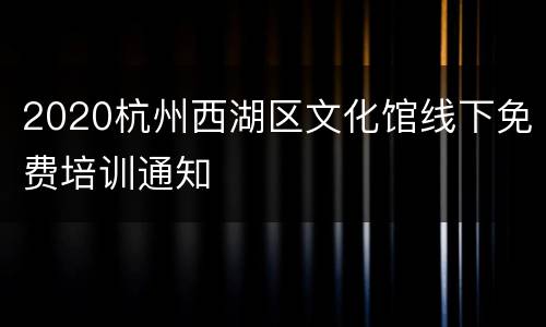 2020杭州西湖区文化馆线下免费培训通知