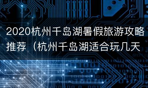2020杭州千岛湖暑假旅游攻略推荐（杭州千岛湖适合玩几天）