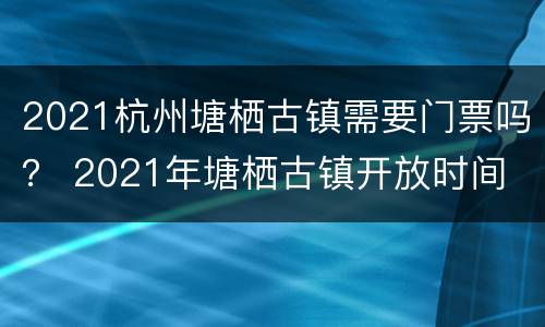 2021杭州塘栖古镇需要门票吗？ 2021年塘栖古镇开放时间