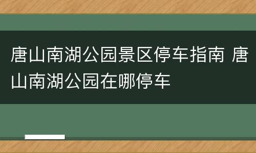 唐山南湖公园景区停车指南 唐山南湖公园在哪停车