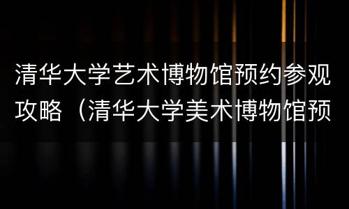 清华大学艺术博物馆预约参观攻略（清华大学美术博物馆预约）