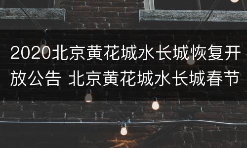 2020北京黄花城水长城恢复开放公告 北京黄花城水长城春节开放吗
