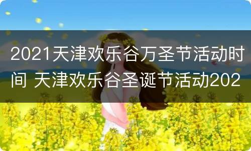 2021天津欢乐谷万圣节活动时间 天津欢乐谷圣诞节活动2021