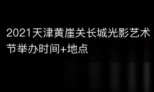 2021天津黄崖关长城光影艺术节举办时间+地点