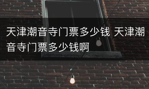 天津潮音寺门票多少钱 天津潮音寺门票多少钱啊