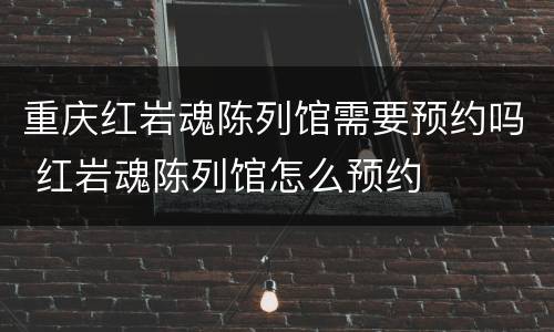 重庆红岩魂陈列馆需要预约吗 红岩魂陈列馆怎么预约