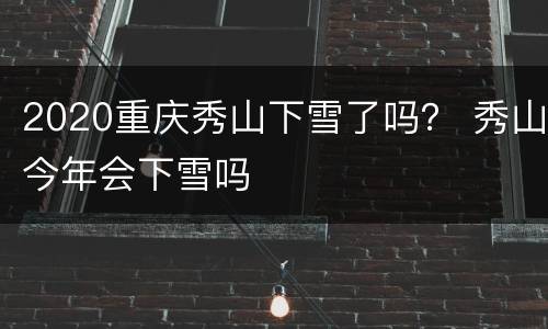 2020重庆秀山下雪了吗？ 秀山今年会下雪吗
