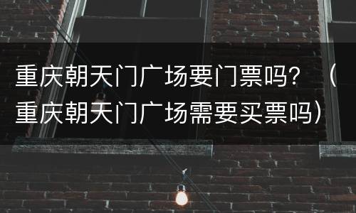 重庆朝天门广场要门票吗？（重庆朝天门广场需要买票吗）