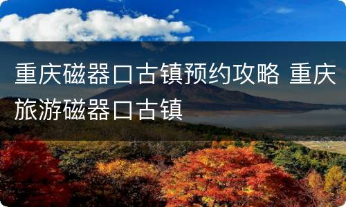 重庆磁器口古镇预约攻略 重庆旅游磁器口古镇