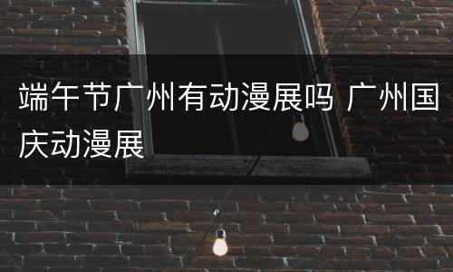 端午节广州有动漫展吗 广州国庆动漫展