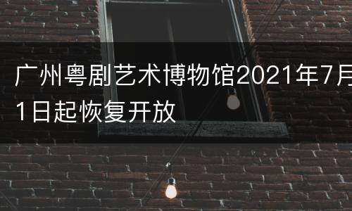 广州粤剧艺术博物馆2021年7月1日起恢复开放