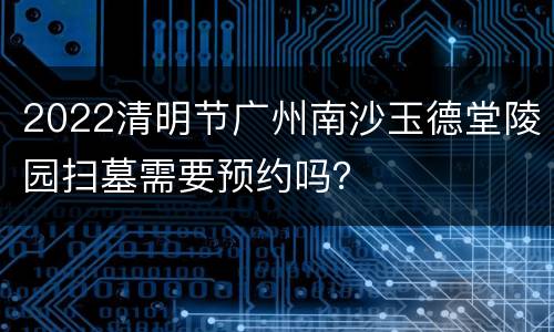 2022清明节广州南沙玉德堂陵园扫墓需要预约吗？