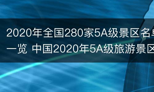 2020年全国280家5A级景区名单一览 中国2020年5A级旅游景区
