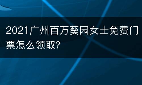2021广州百万葵园女士免费门票怎么领取？