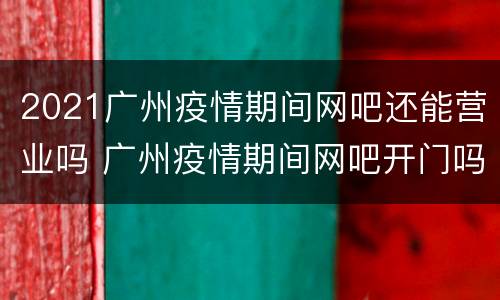 2021广州疫情期间网吧还能营业吗 广州疫情期间网吧开门吗