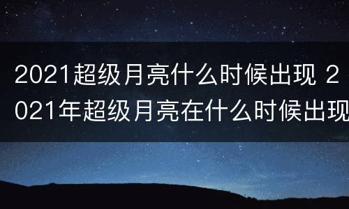 2021超级月亮什么时候出现 2021年超级月亮在什么时候出现