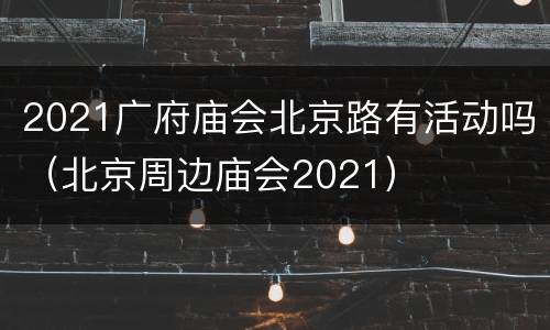 2021广府庙会北京路有活动吗（北京周边庙会2021）