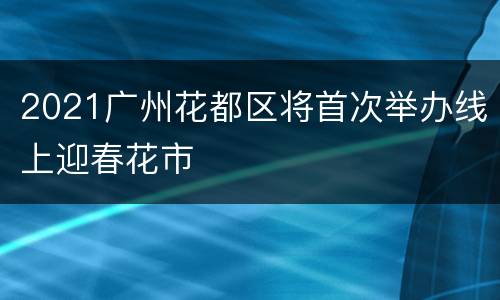 2021广州花都区将首次举办线上迎春花市