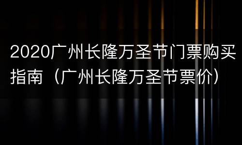 2020广州长隆万圣节门票购买指南（广州长隆万圣节票价）