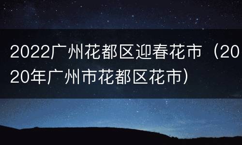 2022广州花都区迎春花市（2020年广州市花都区花市）
