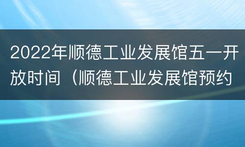 2022年顺德工业发展馆五一开放时间（顺德工业发展馆预约方式）