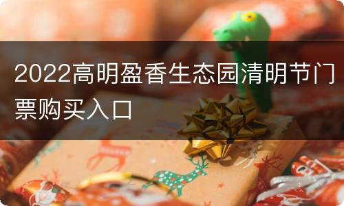 2022高明盈香生态园清明节门票购买入口