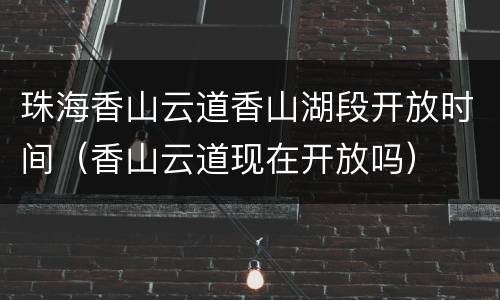 珠海香山云道香山湖段开放时间（香山云道现在开放吗）