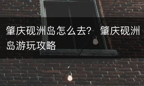 肇庆砚洲岛怎么去？ 肇庆砚洲岛游玩攻略