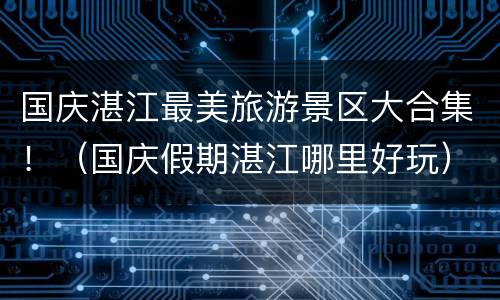 国庆湛江最美旅游景区大合集！（国庆假期湛江哪里好玩）