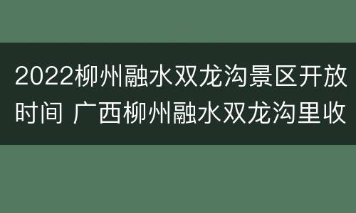 2022柳州融水双龙沟景区开放时间 广西柳州融水双龙沟里收费项目价格?