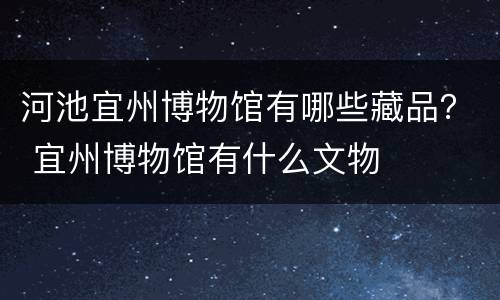 河池宜州博物馆有哪些藏品？ 宜州博物馆有什么文物