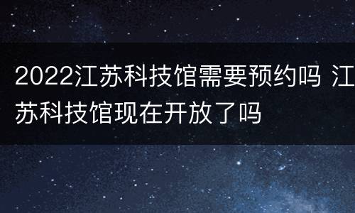 2022江苏科技馆需要预约吗 江苏科技馆现在开放了吗